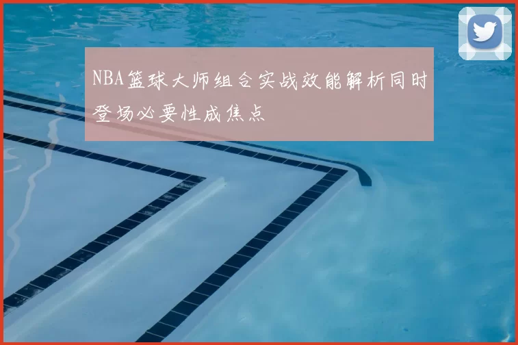 NBA篮球大师组合实战效能解析同时登场必要性成焦点