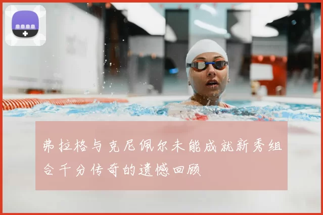 弗拉格与克尼佩尔未能成就新秀组合千分传奇的遗憾回顾