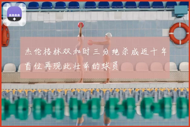 杰伦格林双加时三分绝杀成近十年首位再现此壮举的球员