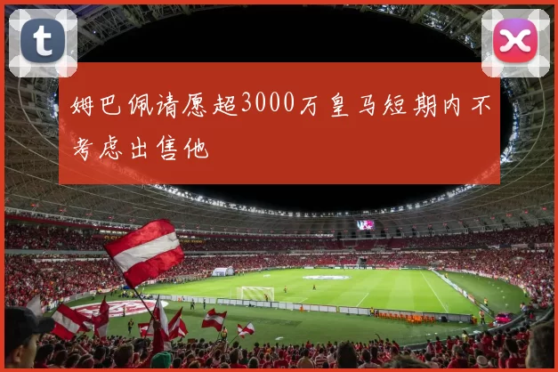 姆巴佩请愿超3000万皇马短期内不考虑出售他