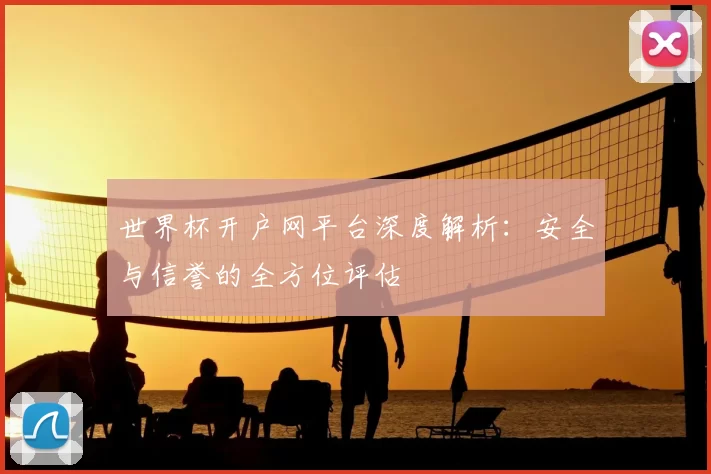 世界杯开户网平台深度解析：安全与信誉的全方位评估