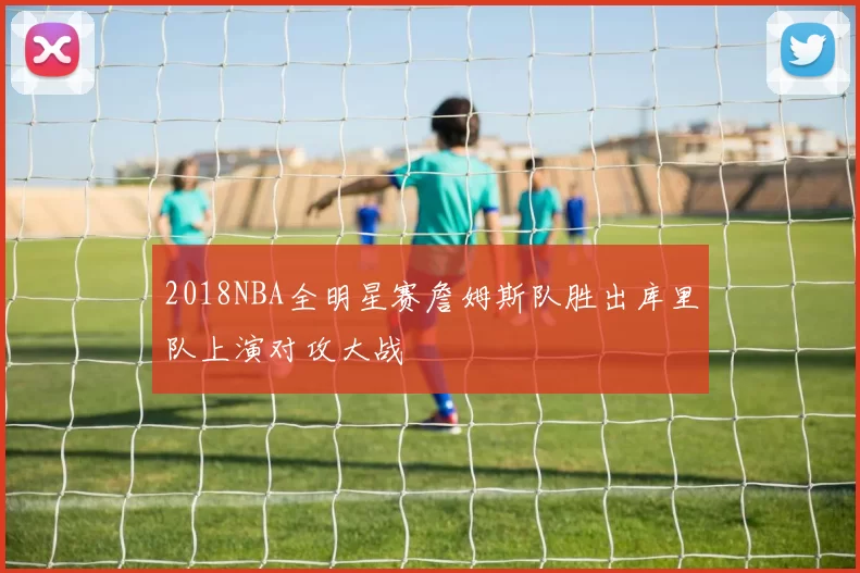 2018NBA全明星赛詹姆斯队胜出库里队上演对攻大战