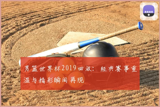 男篮世界杯2019回放：经典赛事重温与精彩瞬间再现