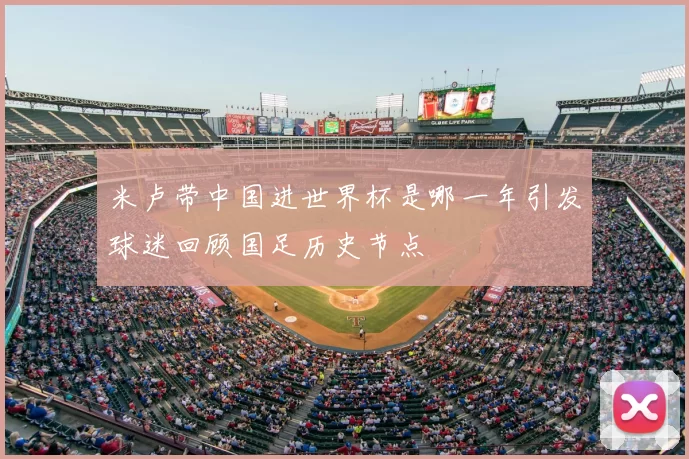 米卢带中国进世界杯是哪一年引发球迷回顾国足历史节点