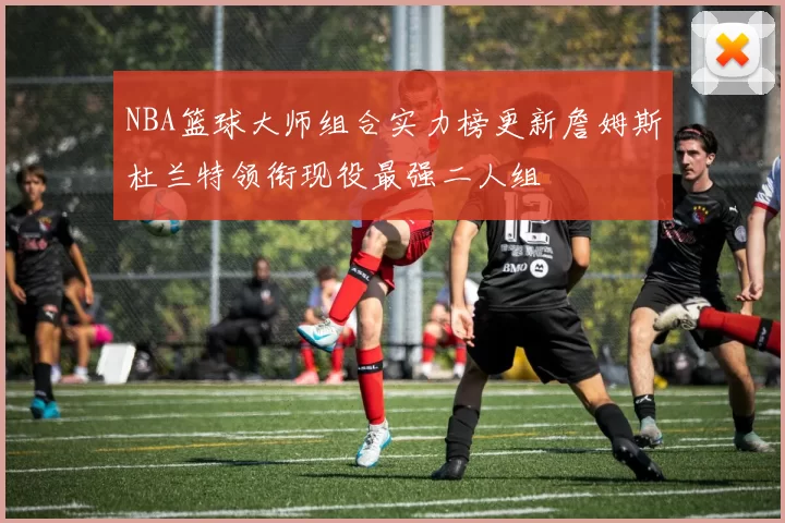 NBA篮球大师组合实力榜更新詹姆斯杜兰特领衔现役最强二人组
