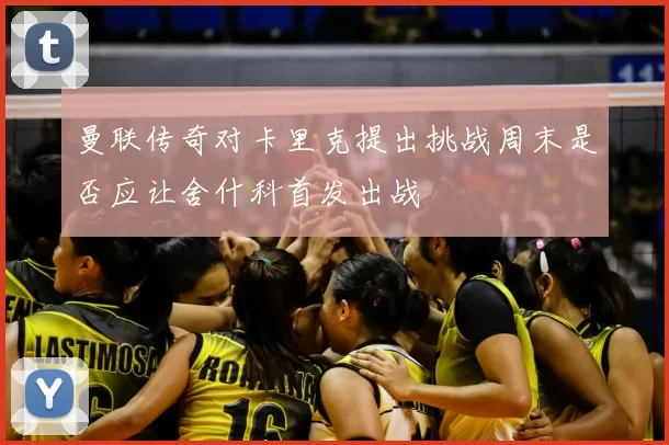 曼联传奇对卡里克提出挑战周末是否应让舍什科首发出战