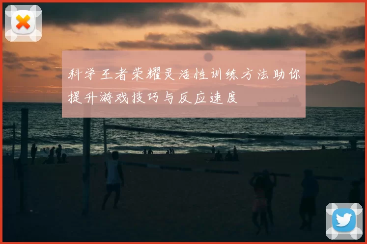科学王者荣耀灵活性训练方法助你提升游戏技巧与反应速度