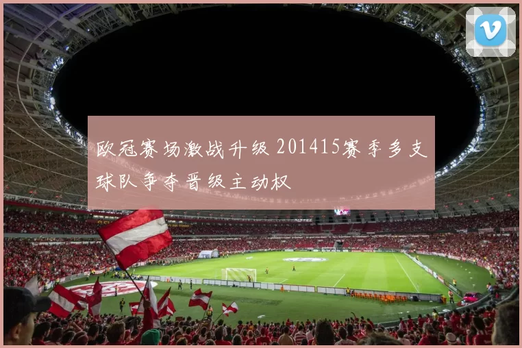 欧冠赛场激战升级 201415赛季多支球队争夺晋级主动权
