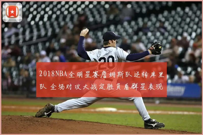 2018NBA全明星赛詹姆斯队逆转库里队 全场对攻大战定胜负看群星表现