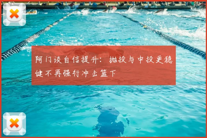 阿门谈自信提升：抛投与中投更稳健不再强行冲击篮下