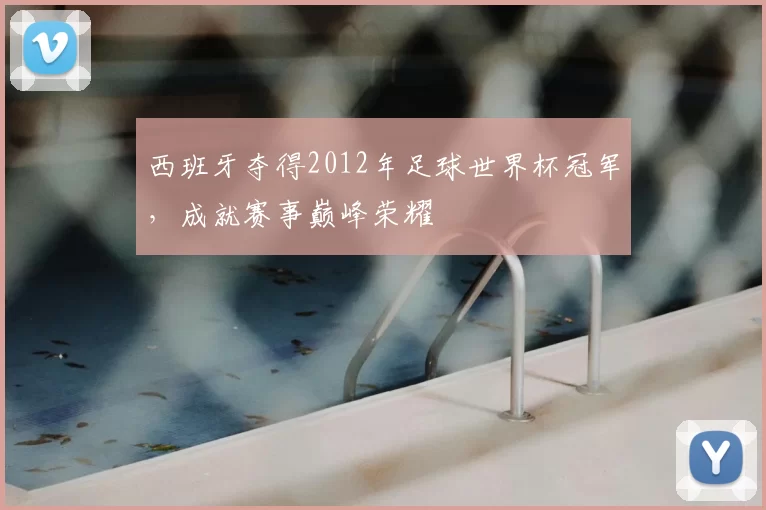 西班牙夺得2012年足球世界杯冠军，成就赛事巅峰荣耀