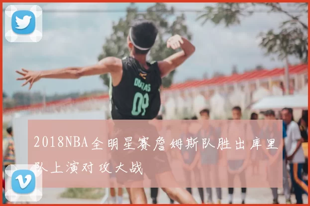 2018NBA全明星赛詹姆斯队胜出库里队上演对攻大战