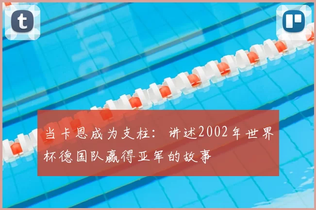 当卡恩成为支柱:讲述2002年世界杯德国队赢得亚军的故事
