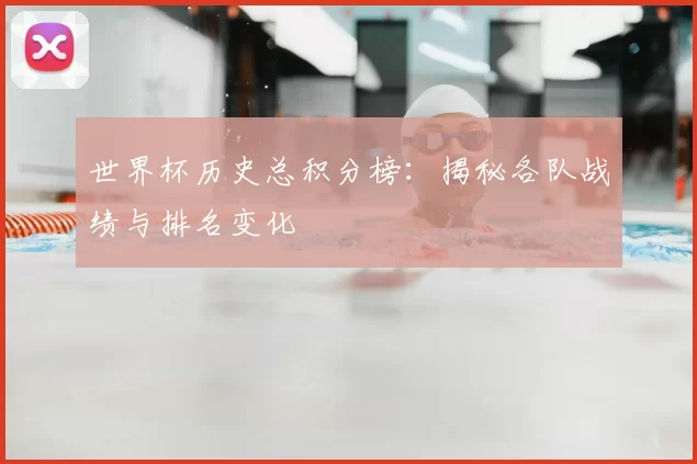 世界杯历史总积分榜：揭秘各队战绩与排名变化