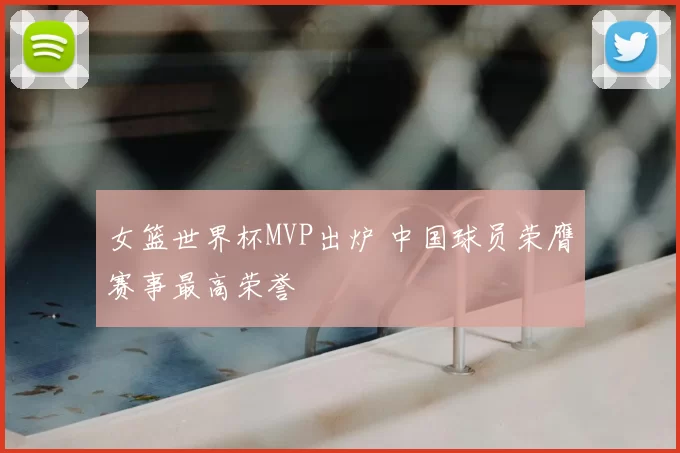 女篮世界杯MVP出炉 中国球员荣膺赛事最高荣誉