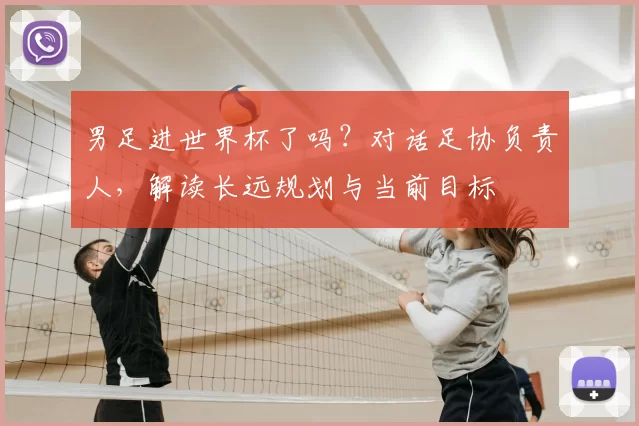 男足进世界杯了吗?对话足协负责人,解读长远规划与当前目标
