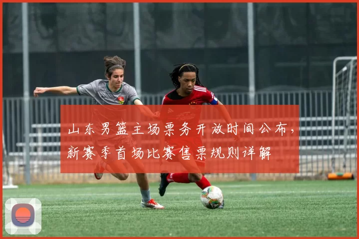 山东男篮主场票务开放时间公布，新赛季首场比赛售票规则详解