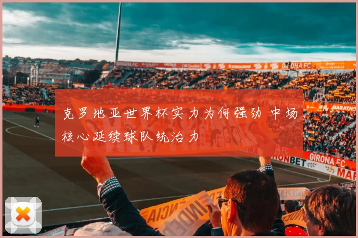 克罗地亚世界杯实力为何强劲 中场核心延续球队统治力