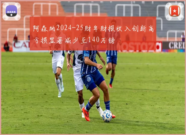 阿森纳2024-25财年财报收入创新高亏损显著减少至140万镑