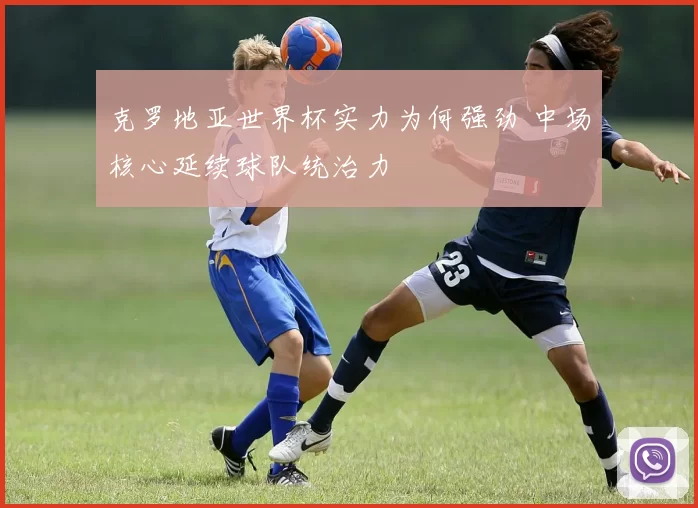 克罗地亚世界杯实力为何强劲 中场核心延续球队统治力
