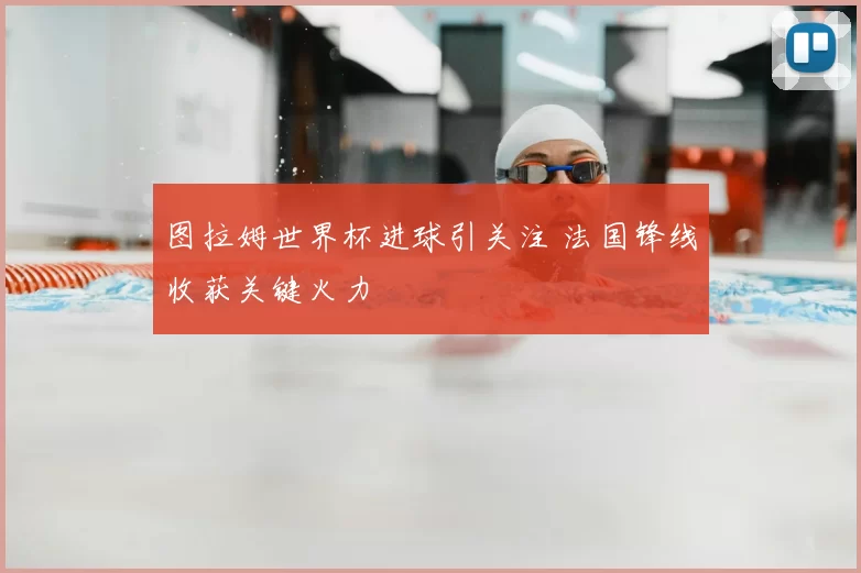 图拉姆世界杯进球引关注 法国锋线收获关键火力