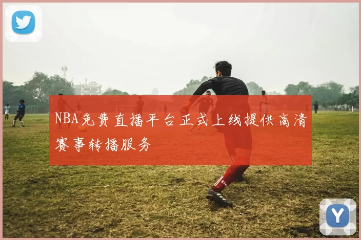 NBA免费直播平台正式上线提供高清赛事转播服务