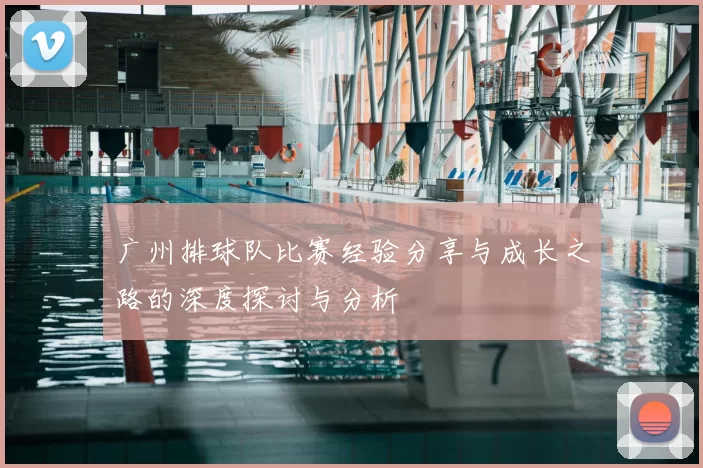 广州排球队比赛经验分享与成长之路的深度探讨与分析