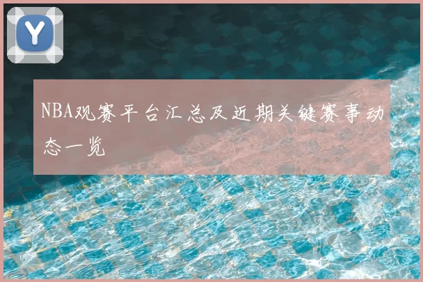NBA观赛平台汇总及近期关键赛事动态一览