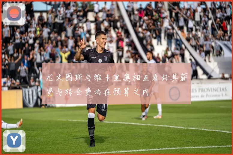 尤文图斯与维卡里奥相互看好其薪资与转会费均在预算之内