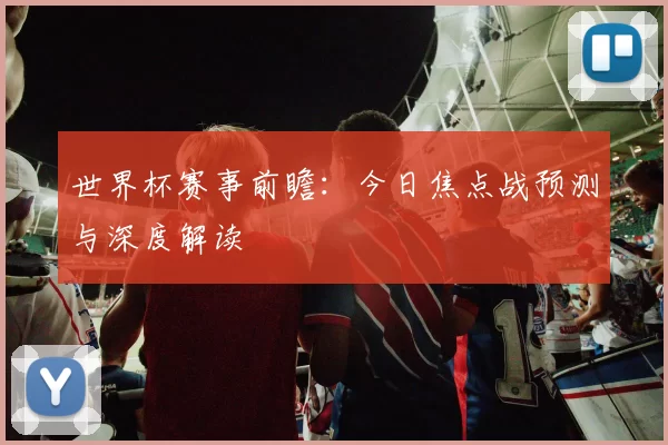 世界杯赛事前瞻：今日焦点战预测与深度解读