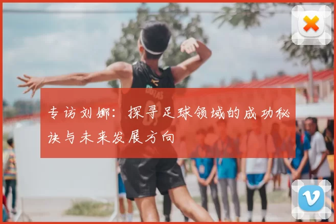 专访刘娜：探寻足球领域的成功秘诀与未来发展方向