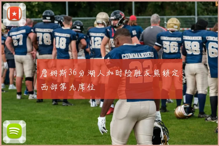 詹姆斯36分湖人加时险胜灰熊锁定西部第九席位
