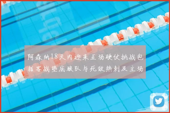阿森纳18天内迎来五场硬仗挑战包括客战垫底狼队与死敌热刺及主场对阵车子