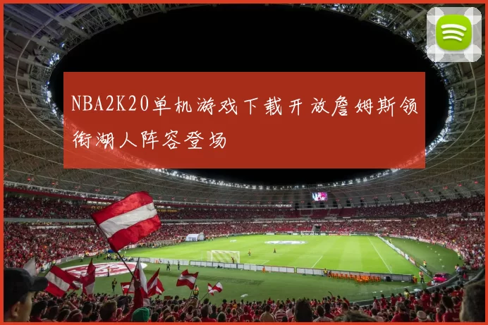 NBA2K20单机游戏下载开放詹姆斯领衔湖人阵容登场