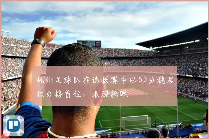 杭州足球队在选拔赛中以63分稳居积分榜首位，表现抢眼