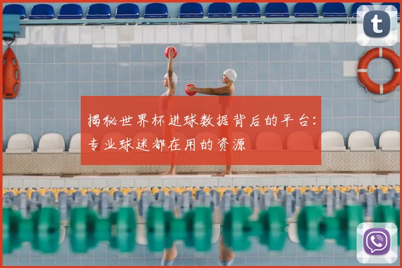 揭秘世界杯进球数据背后的平台：专业球迷都在用的资源