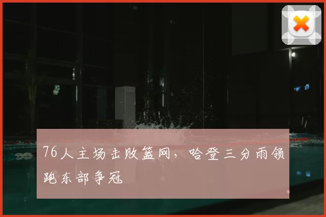 76人主场击败篮网，哈登三分雨领跑东部争冠