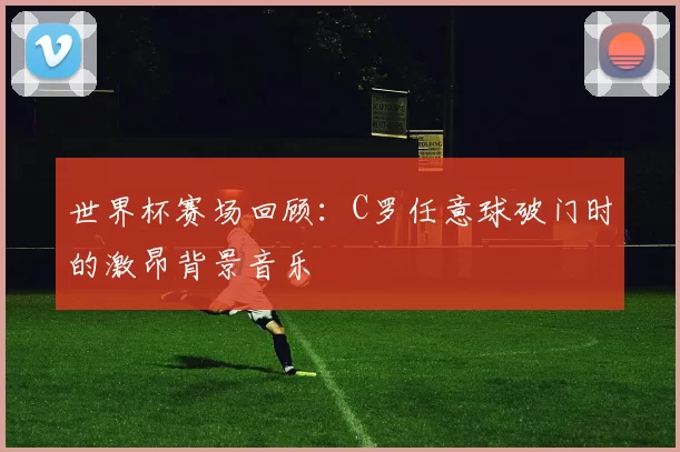 世界杯赛场回顾:C罗任意球破门时的激昂背景音乐