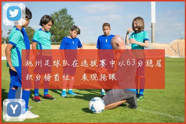 杭州足球队在选拔赛中以63分稳居积分榜首位，表现抢眼