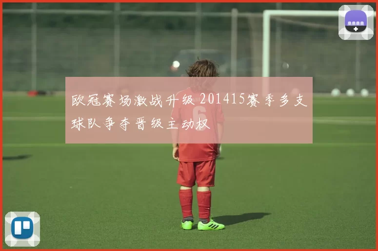 欧冠赛场激战升级 201415赛季多支球队争夺晋级主动权