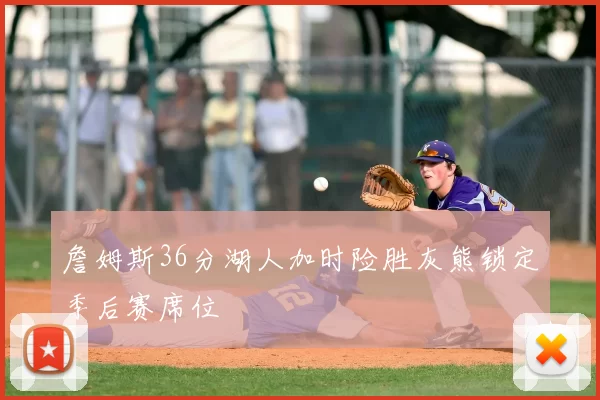 詹姆斯36分湖人加时险胜灰熊锁定季后赛席位