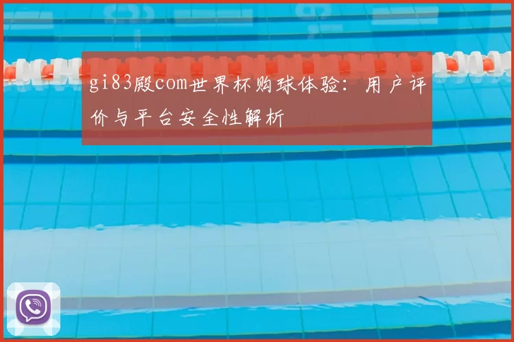 gi83殿com世界杯购球体验:用户评价与平台安全性解析
