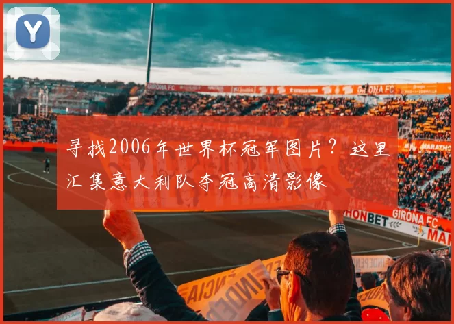 寻找2006年世界杯冠军图片？这里汇集意大利队夺冠高清影像