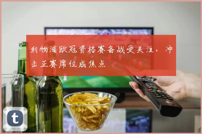 利物浦欧冠资格赛备战受关注，冲击正赛席位成焦点