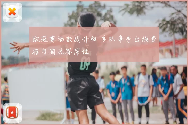 欧冠赛场激战升级 多队争夺出线资格与淘汰赛席位