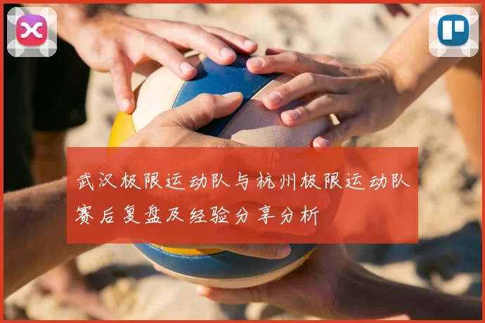 武汉极限运动队与杭州极限运动队赛后复盘及经验分享分析