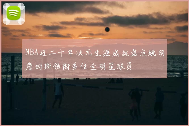 NBA近二十年状元生涯成就盘点姚明詹姆斯领衔多位全明星球员