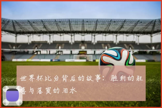 世界杯比分背后的故事：胜利的狂喜与落寞的泪水