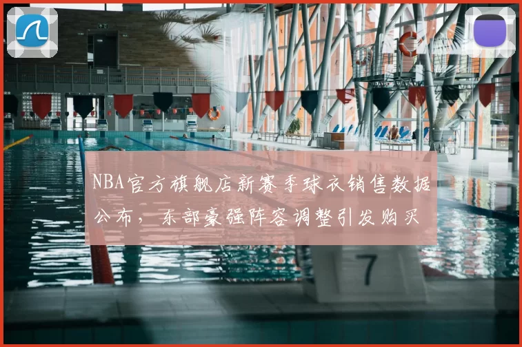 NBA官方旗舰店新赛季球衣销售数据公布，东部豪强阵容调整引发购买热潮