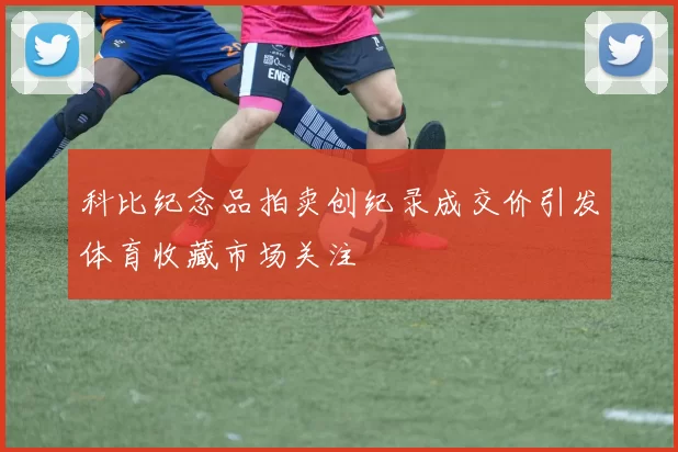 科比纪念品拍卖创纪录成交价引发体育收藏市场关注